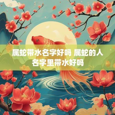 属蛇带水名字好吗 属蛇的人名字里带水好吗