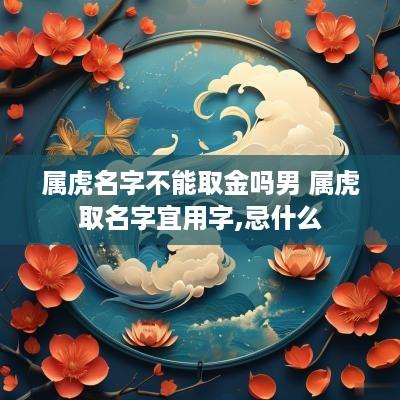 属虎名字不能取金吗男 属虎取名字宜用字,忌什么