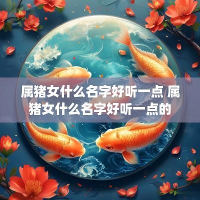 属猪女什么名字好听一点 属猪女什么名字好听一点的