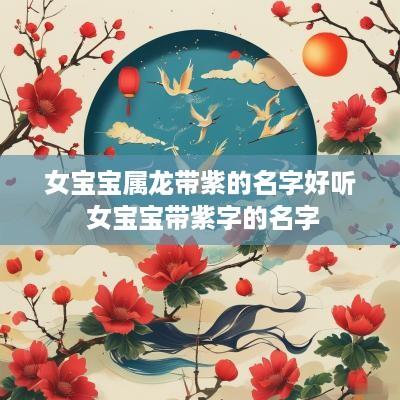 女宝宝属龙带紫的名字好听 女宝宝带紫字的名字
