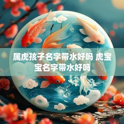 属虎孩子名字带水好吗 虎宝宝名字带水好吗