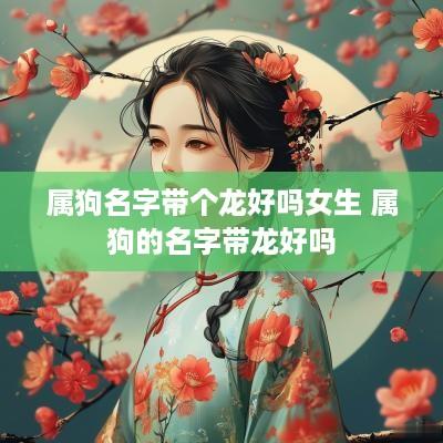 属狗名字带个龙好吗女生 属狗的名字带龙好吗