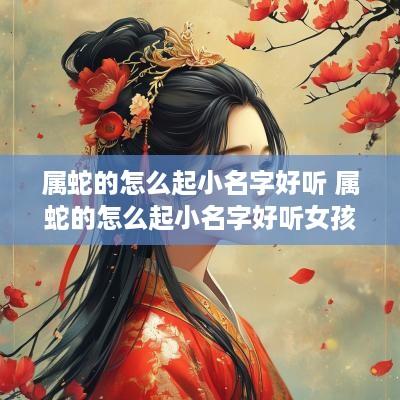 属蛇的怎么起小名字好听 属蛇的怎么起小名字好听女孩