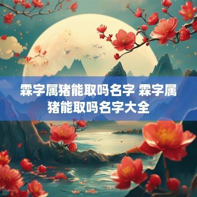 霖字属猪能取吗名字 霖字属猪能取吗名字大全