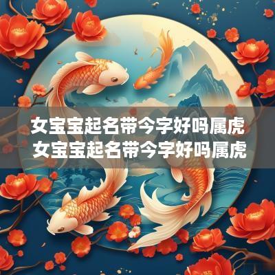 女宝宝起名带今字好吗属虎 女宝宝起名带今字好吗属虎的