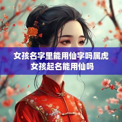 女孩名字里能用仙字吗属虎 女孩起名能用仙吗