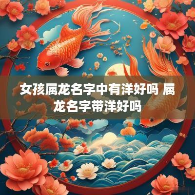 女孩属龙名字中有洋好吗 属龙名字带洋好吗