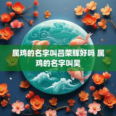 属鸡的名字叫吕荣辉好吗 属鸡的名字叫昊