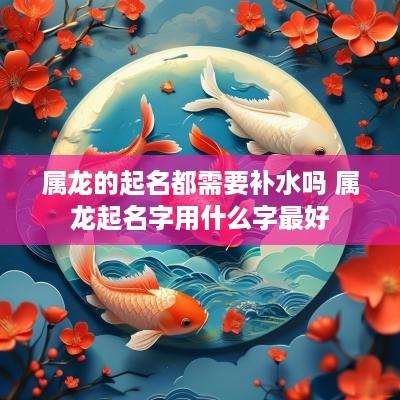 属龙的起名都需要补水吗 属龙起名字用什么字最好