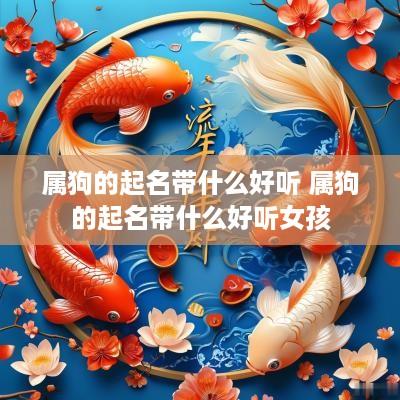 属狗的起名带什么好听 属狗的起名带什么好听女孩