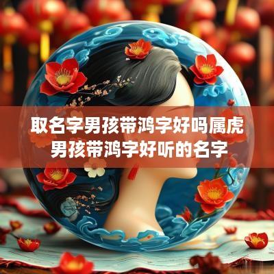 取名字男孩带鸿字好吗属虎 男孩带鸿字好听的名字
