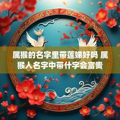 属猴的名字里带莲娣好吗 属猴人名字中带什字会富贵