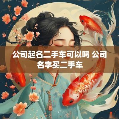 公司起名二手车可以吗 公司名字买二手车