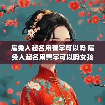 属兔人起名用善字可以吗 属兔人起名用善字可以吗女孩 属兔人起名用善字可以吗 属兔人起名用善字可以吗女孩
