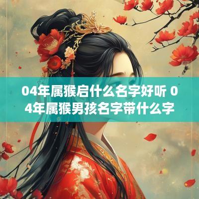 04年属猴启什么名字好听 04年属猴男孩名字带什么字好
