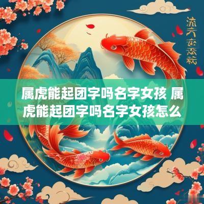属虎能起团字吗名字女孩 属虎能起团字吗名字女孩怎么取