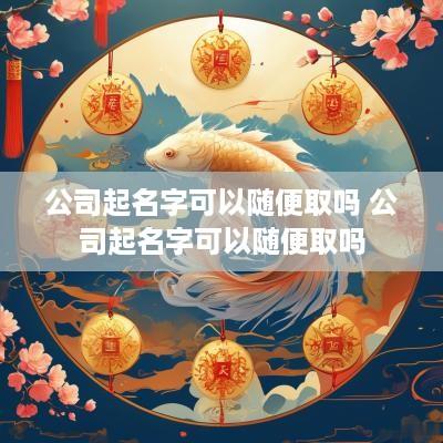 公司起名字可以随便取吗 公司起名字可以随便取吗
