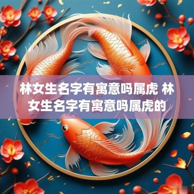 林女生名字有寓意吗属虎 林女生名字有寓意吗属虎的