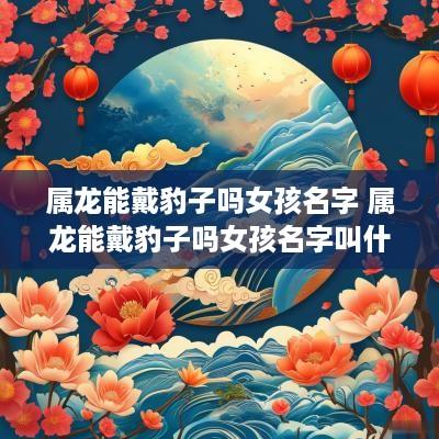 属龙能戴豹子吗女孩名字 属龙能戴豹子吗女孩名字叫什么