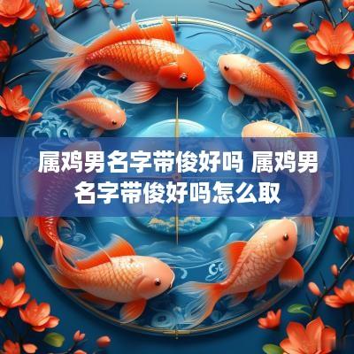 属鸡男名字带俊好吗 属鸡男名字带俊好吗怎么取