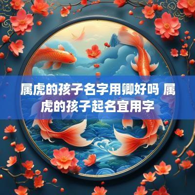 属虎的孩子名字用卿好吗 属虎的孩子起名宜用字