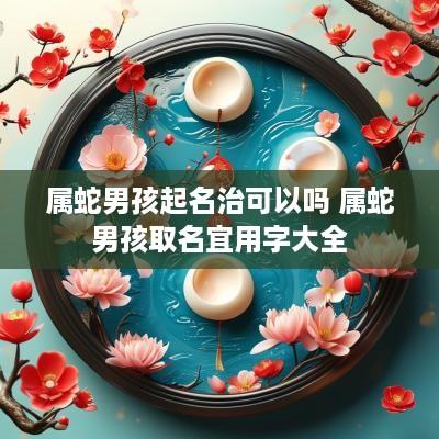 属蛇男孩起名治可以吗 属蛇男孩取名宜用字大全