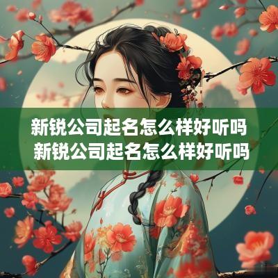 新锐公司起名怎么样好听吗 新锐公司起名怎么样好听吗女孩