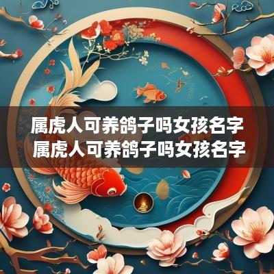 属虎人可养鸽子吗女孩名字 属虎人可养鸽子吗女孩名字叫什么