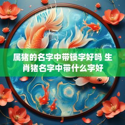 属猪的名字中带锁字好吗 生肖猪名字中带什么字好