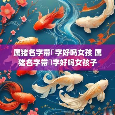 属猪名字带玥字好吗女孩 属猪名字带玥字好吗女孩子