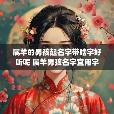 属羊的男孩起名字带啥字好听呢 属羊男孩名字宜用字