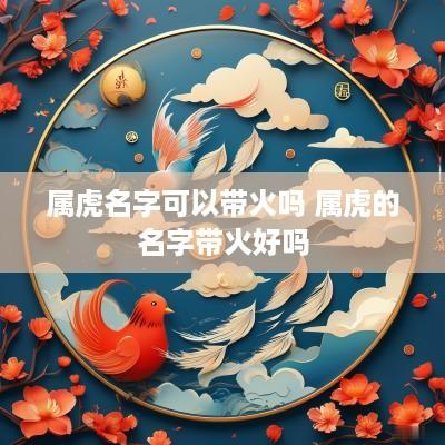 属虎名字可以带火吗 属虎的名字带火好吗