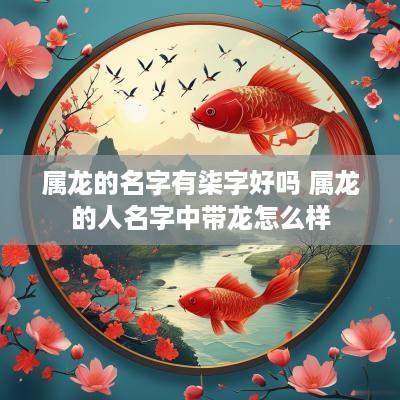 属龙的名字有柒字好吗 属龙的人名字中带龙怎么样