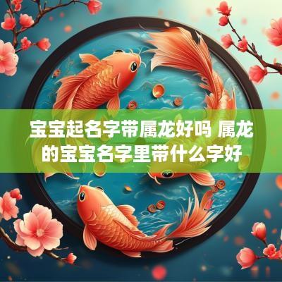宝宝起名字带属龙好吗 属龙的宝宝名字里带什么字好 宝宝起名字带属龙好吗 属龙的宝宝名字里带什么字好