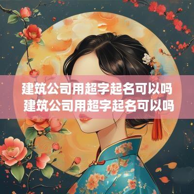 建筑公司用超字起名可以吗 建筑公司用超字起名可以吗怎么起