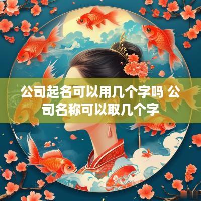 公司起名可以用几个字吗 公司名称可以取几个字