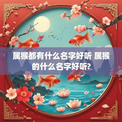 属猴都有什么名字好听 属猴的什么名字好听?