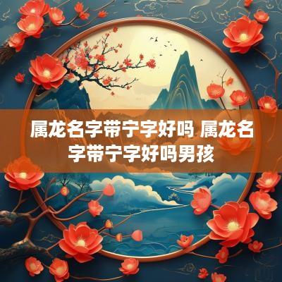 属龙名字带宁字好吗 属龙名字带宁字好吗男孩