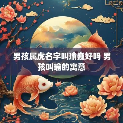 男孩属虎名字叫瑜巍好吗 男孩叫瑜的寓意