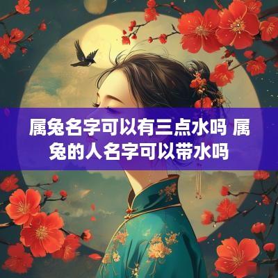 属兔名字可以有三点水吗 属兔的人名字可以带水吗