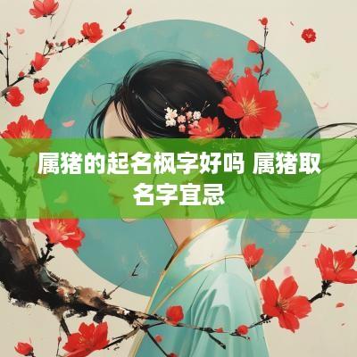 属猪的起名枫字好吗 属猪取名字宜忌