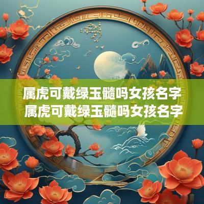 属虎可戴绿玉髓吗女孩名字 属虎可戴绿玉髓吗女孩名字叫什么