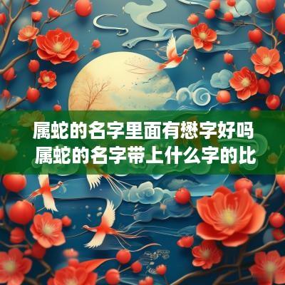 属蛇的名字里面有懋字好吗 属蛇的名字带上什么字的比较好属木