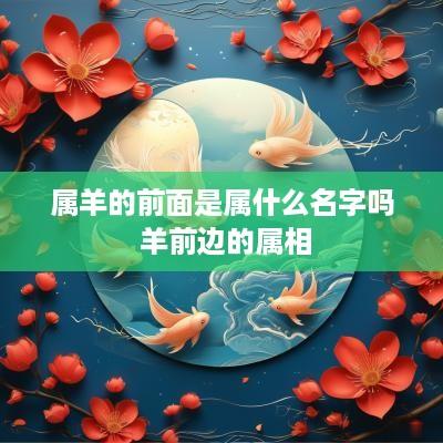 属羊的前面是属什么名字吗 羊前边的属相
