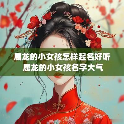 属龙的小女孩怎样起名好听 属龙的小女孩名字大气