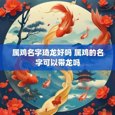 属鸡名字琦龙好吗 属鸡的名字可以带龙吗