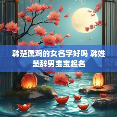 韩楚属鸡的女名字好吗 韩姓楚辞男宝宝起名