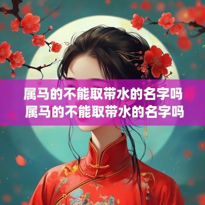 属马的不能取带水的名字吗 属马的不能取带水的名字吗为什么