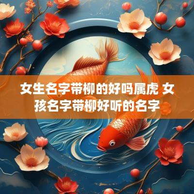 女生名字带柳的好吗属虎 女孩名字带柳好听的名字