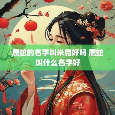 属蛇的名字叫米克好吗 属蛇叫什么名字好